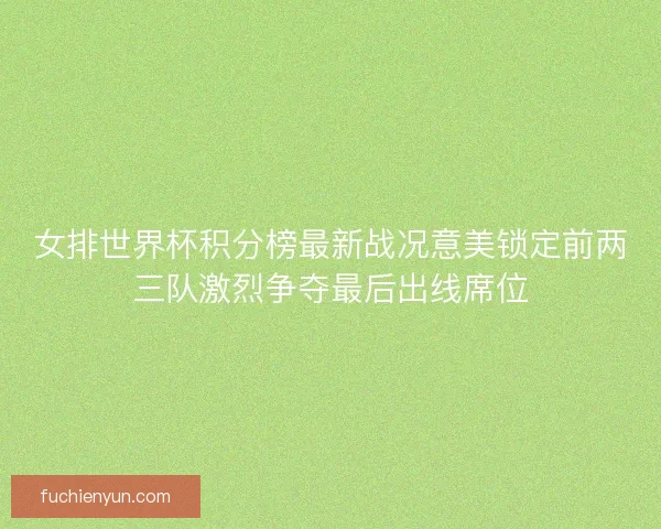女排世界杯积分榜最新战况意美锁定前两三队激烈争夺最后出线席位