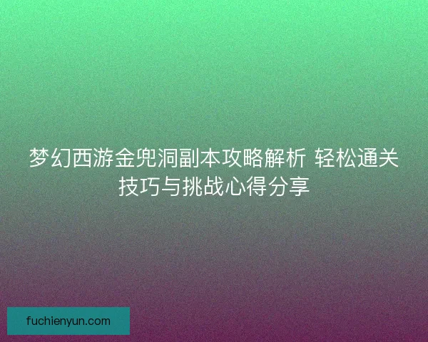 梦幻西游金兜洞副本攻略解析 轻松通关技巧与挑战心得分享