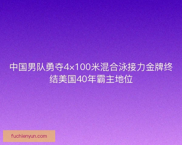 中国男队勇夺4×100米混合泳接力金牌终结美国40年霸主地位