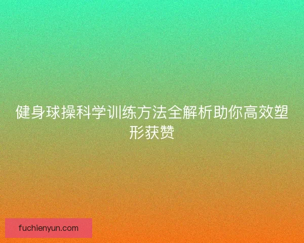 健身球操科学训练方法全解析助你高效塑形获赞