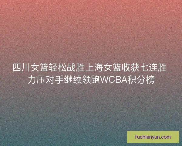 四川女篮轻松战胜上海女篮收获七连胜 力压对手继续领跑WCBA积分榜