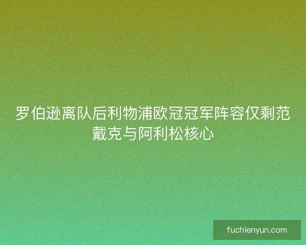 罗伯逊离队后利物浦欧冠冠军阵容仅剩范戴克与阿利松核心