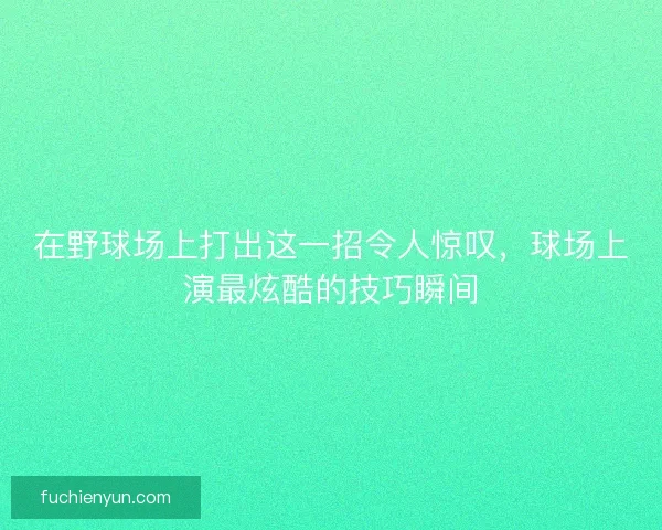 在野球场上打出这一招令人惊叹，球场上演最炫酷的技巧瞬间