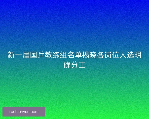 新一届国乒教练组名单揭晓各岗位人选明确分工