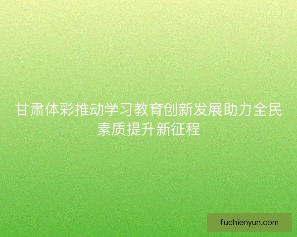 甘肃体彩推动学习教育创新发展助力全民素质提升新征程