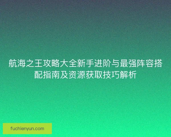 航海之王攻略大全新手进阶与最强阵容搭配指南及资源获取技巧解析