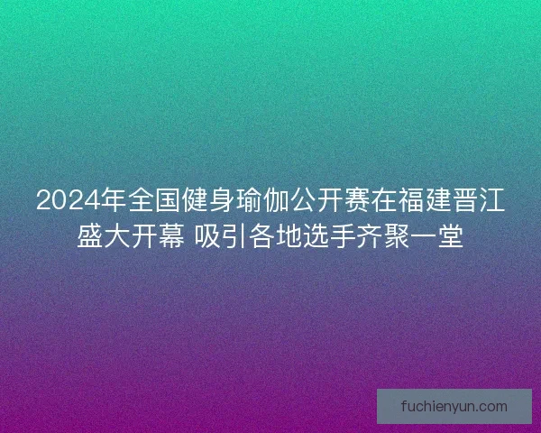 2024年全国健身瑜伽公开赛在福建晋江盛大开幕 吸引各地选手齐聚一堂