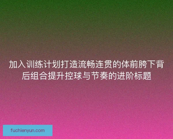 加入训练计划打造流畅连贯的体前胯下背后组合提升控球与节奏的进阶标题