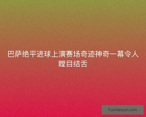 巴萨绝平进球上演赛场奇迹神奇一幕令人瞠目结舌