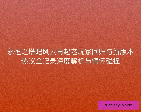永恒之塔吧风云再起老玩家回归与新版本热议全记录深度解析与情怀碰撞