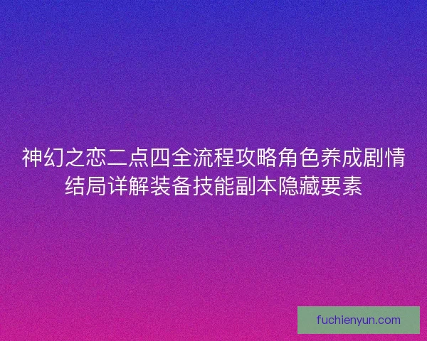 神幻之恋二点四全流程攻略角色养成剧情结局详解装备技能副本隐藏要素