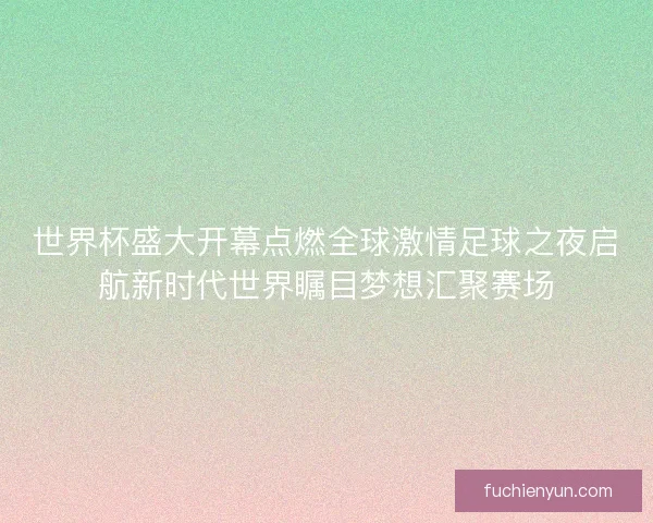 世界杯盛大开幕点燃全球激情足球之夜启航新时代世界瞩目梦想汇聚赛场