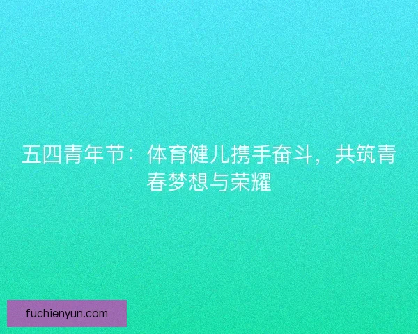 五四青年节：体育健儿携手奋斗，共筑青春梦想与荣耀
