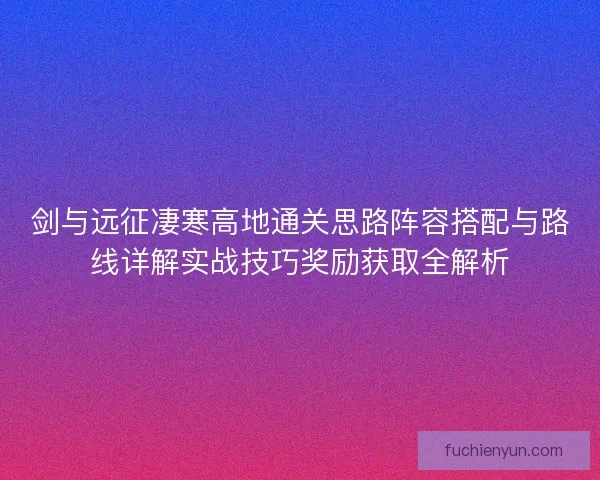 剑与远征凄寒高地通关思路阵容搭配与路线详解实战技巧奖励获取全解析