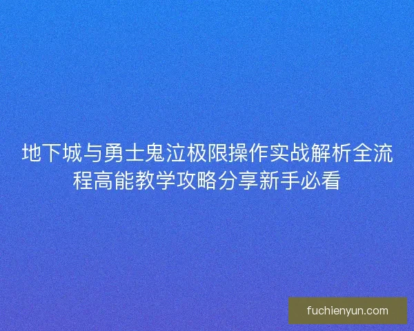 地下城与勇士鬼泣极限操作实战解析全流程高能教学攻略分享新手必看