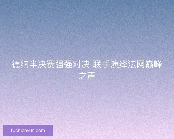 德纳半决赛强强对决 联手演绎法网巅峰之声