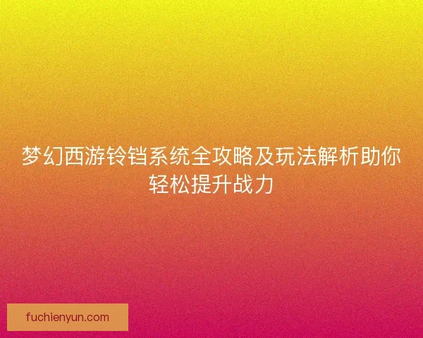 梦幻西游铃铛系统全攻略及玩法解析助你轻松提升战力