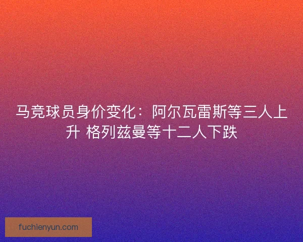 马竞球员身价变化：阿尔瓦雷斯等三人上升 格列兹曼等十二人下跌