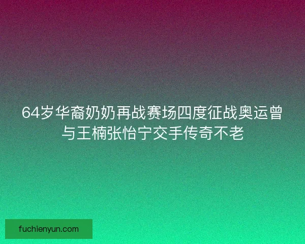 64岁华裔奶奶再战赛场四度征战奥运曾与王楠张怡宁交手传奇不老