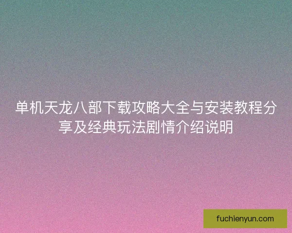 单机天龙八部下载攻略大全与安装教程分享及经典玩法剧情介绍说明
