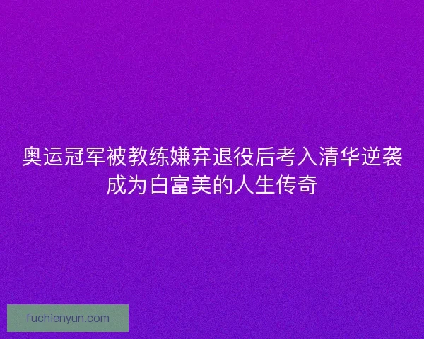 奥运冠军被教练嫌弃退役后考入清华逆袭成为白富美的人生传奇