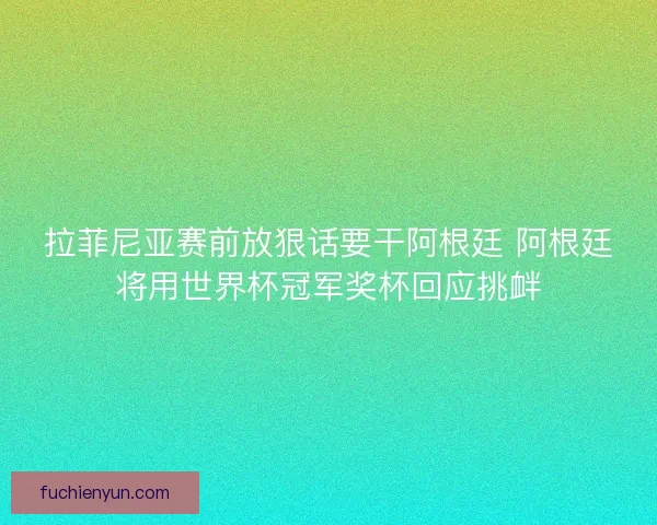 拉菲尼亚赛前放狠话要干阿根廷 阿根廷将用世界杯冠军奖杯回应挑衅