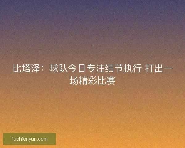 比塔泽：球队今日专注细节执行 打出一场精彩比赛