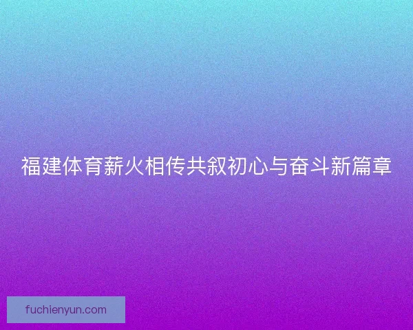 福建体育薪火相传共叙初心与奋斗新篇章