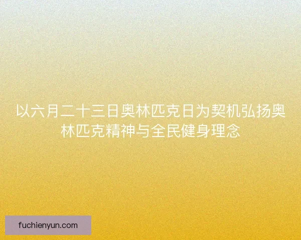 以六月二十三日奥林匹克日为契机弘扬奥林匹克精神与全民健身理念