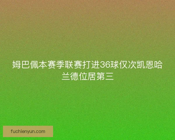 姆巴佩本赛季联赛打进36球仅次凯恩哈兰德位居第三