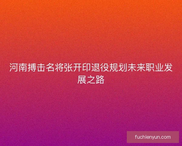 河南搏击名将张开印退役规划未来职业发展之路