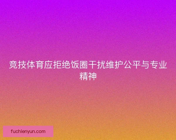 竞技体育应拒绝饭圈干扰维护公平与专业精神