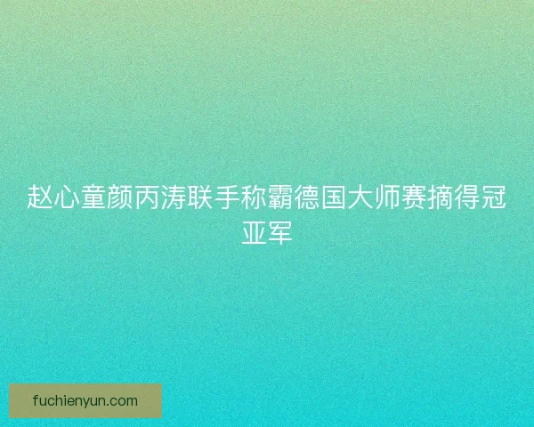 赵心童颜丙涛联手称霸德国大师赛摘得冠亚军