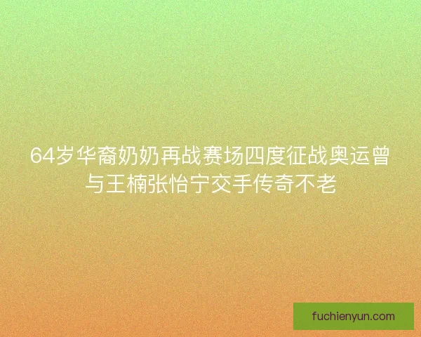64岁华裔奶奶再战赛场四度征战奥运曾与王楠张怡宁交手传奇不老