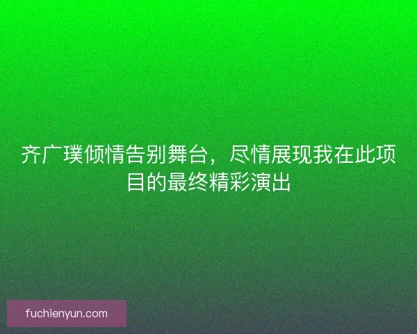 齐广璞倾情告别舞台，尽情展现我在此项目的最终精彩演出
