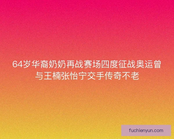 64岁华裔奶奶再战赛场四度征战奥运曾与王楠张怡宁交手传奇不老