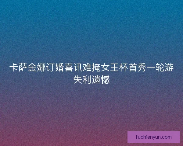卡萨金娜订婚喜讯难掩女王杯首秀一轮游失利遗憾