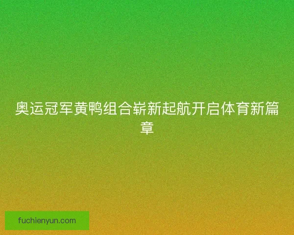 奥运冠军黄鸭组合崭新起航开启体育新篇章