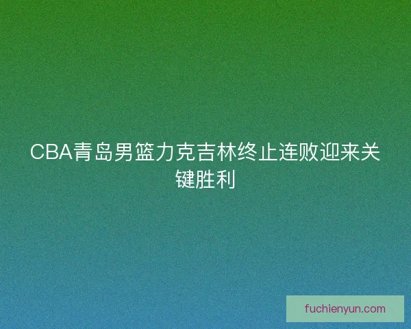 CBA青岛男篮力克吉林终止连败迎来关键胜利