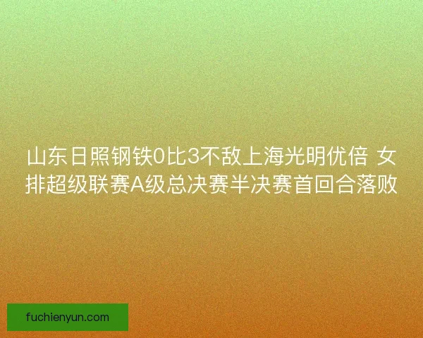 山东日照钢铁0比3不敌上海光明优倍 女排超级联赛A级总决赛半决赛首回合落败