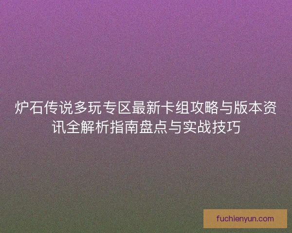 炉石传说多玩专区最新卡组攻略与版本资讯全解析指南盘点与实战技巧