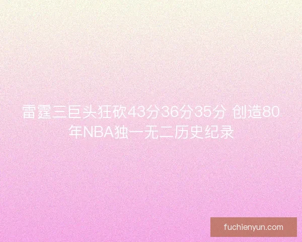 雷霆三巨头狂砍43分36分35分 创造80年NBA独一无二历史纪录