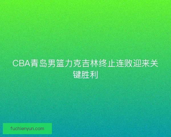 CBA青岛男篮力克吉林终止连败迎来关键胜利