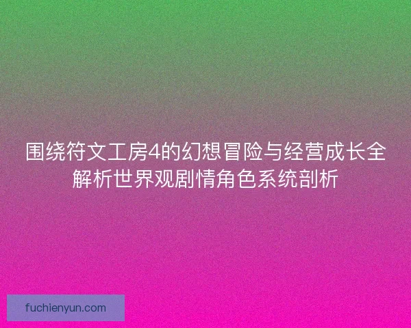 围绕符文工房4的幻想冒险与经营成长全解析世界观剧情角色系统剖析