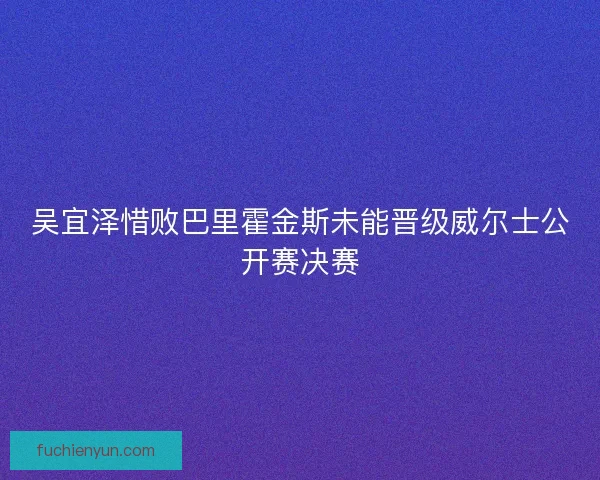 吴宜泽惜败巴里霍金斯未能晋级威尔士公开赛决赛