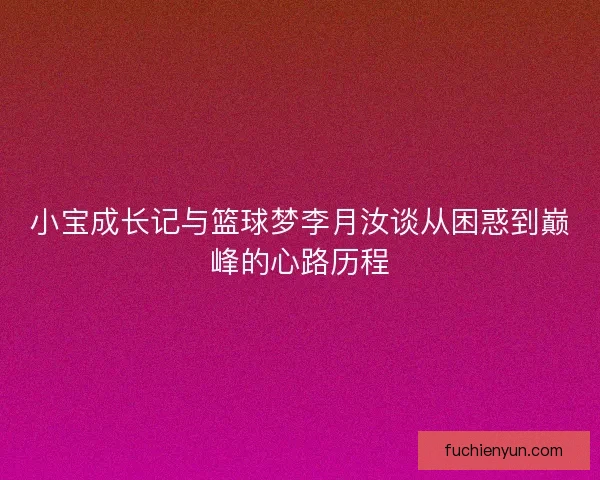 小宝成长记与篮球梦李月汝谈从困惑到巅峰的心路历程