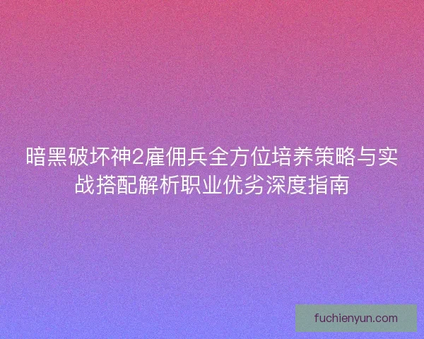 暗黑破坏神2雇佣兵全方位培养策略与实战搭配解析职业优劣深度指南